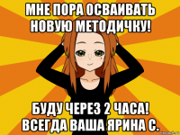 мне пора осваивать новую методичку! буду через 2 часа! всегда ваша ярина с.