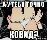 а у тебя точно ковид?