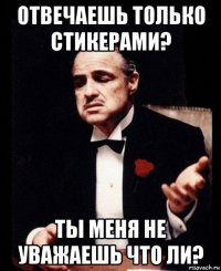 отвечаешь только стикерами? ты меня не уважаешь что ли?