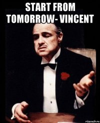 start from tomorrow- vincent 