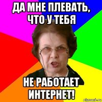 да мне плевать, что у тебя не работает интернет!