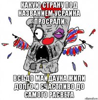 какую страну под названием усраина просрали все до майдауна жили долго и счастливо до самого расвета