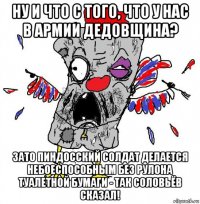 ну и что с того, что у нас в армии дедовщина? зато пиндосский солдат делается небоеспособным без рулона туалетной бумаги - так соловьёв сказал!