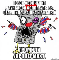 герои оволчения даунбасса сопля, упырь, чепушило, башка и ржавый громили укровермахт!