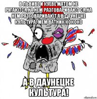 в львиве и куеве матом не ругаются,на нем разговаривают ся,на нем разговаривают а в даунецке культура! мем ватник кококо а в даунецке культура!