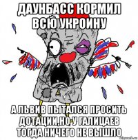 даунбасс кормил всю укроину а львив пытался просить дотации,но у галицаев тогда ничего не вышло