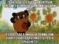 2008 года это очень уж хитрый предмет всякое вещь или вещь или нет! а 2008 года я никак не пойму чём секрет 2008 года если есть то его сразу нет?!