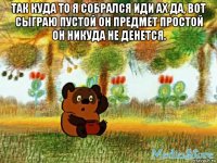 так куда то я собрался иди ах да, вот сыграю пустой он предмет простой он никуда не денется. 