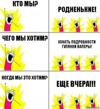 кто мы? Родненькие! Чего мы хотим? узнать подробности гулянки Валеры! Когда мы это хотим? Еще вчера!!!