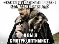 -скажите,а у вас есть в продаже календари на 2021 год? -а вы,я смотрю,оптимист.