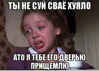 ты не суй сваё хуяло ато я тебе его дверью прищемлю