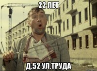 22 лет д.52 ул.труда