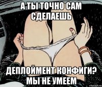 а ты точно сам сделаешь деплоймент конфиги? мы не умеем