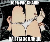 юра расскажи как ты ходлишь