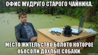 офис мудруго старого чайника. место жительство болото которое обосоли дохлые собаки.