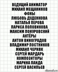 Ведущий аниматор
Михаил Мещанинов
Фоны
Любовь Дуденкова
Наталья Перова
Лариса Половикова
Максим Понуровский
Актёры
Антон Виноградов
Владимир Постников
Михаил Черняк
Сергей Мардарь
Композиторы
Марина Ланда
Сергей Васильев