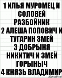 1 Илья муромец и соловей разбойник
2 Алеша попович и тугарин змей
3 Добрыня никитич и змей горыныч
4 Князь владимир