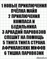 1 Новые приключения пчёлка майя
2 Приключения компаса и будильника
3 Аркадий паровозов спешит на помощь
5 Тинга тинга страна африканских мифов
6 Тишка паровозик