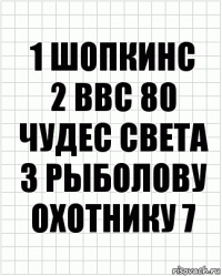 1 Шопкинс
2 BBC 80 Чудес света
3 Рыболову охотнику 7