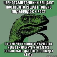 чернотаблеточники вещают пастве что решает только подбородок и рост потому что именно эти качества нельзя изменить. и остается только ныть дальше, не покидая секты