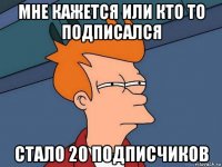 мне кажется или кто то подписался стало 20 подписчиков