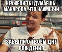 неужели ты думаешь, макарова, что наумычи забыли о твоём дне рождения