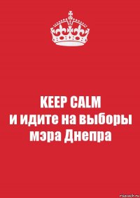 KEEP CALM
и идите на выборы
мэра Днепра