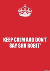 KEEP CALM AND DON'T SAY SHO ROBIT'