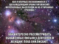 как я впервые познакомился с возбуждающим ароматом женских мочеполовых выделений на не-стиранных трусиках. как интересно рассматривать обнаженные письки у девчонок и женщин, пока они писают.