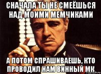 сначала ты не смеёшься над моими мемчиками а потом спрашиваешь, кто проводил нам винный мк