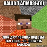 нашол алмазы))) твой друг покопай под себя там алмы - ок - пока нуб ахахахха