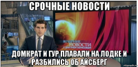 срочные новости домкрат и гур плавали на лодке и разбились об айсберг