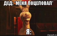 дед: *меня поцеловал* я: