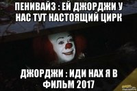 пенивайз : ей джорджи у нас тут настоящий цирк джорджи : иди нах я в фильм 2017