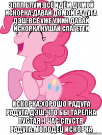 эппл блум:всё идём домой искорка:давай домой радуга дэш:всё уже ужин давай искорка кушай спагетти искорка:хорошо радуга радуга дэш:что бы тарелка пустая .1 час спустя. радуга:молодец искорка