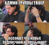 админ группы truep осознает что новые подписчики не пребывают