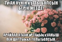 туған күнін құтты болсын берік жезде! арайлап атқан әр таңың қуаныш пен шаттыққа толы болсын.