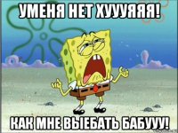 уменя нет хуууяяя! как мне выебать бабууу!