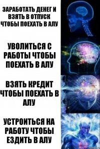 Заработать денег и взять в отпуск чтобы поехать в Алу Уволиться с работы чтобы поехать в Алу Взять кредит чтобы поехать в Алу Устроиться на работу чтобы ездить в Алу