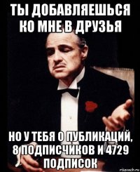 ты добавляешься ко мне в друзья но у тебя 0 публикаций, 8 подписчиков и 4729 подписок