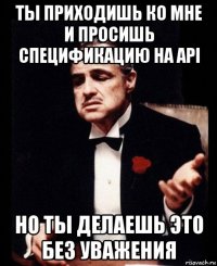 ты приходишь ко мне и просишь спецификацию на api но ты делаешь это без уважения