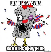 ща вьебу сука валяться будешь