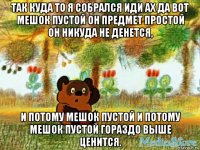 так куда то я собрался иди ах да вот мешок пустой он предмет простой он никуда не денется, и потому мешок пустой и потому мешок пустой гораздо выше ценится.