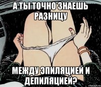 а ты точно знаешь разницу между эпиляцией и депиляцией?