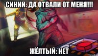 синий: да отвали от меня!!! жёлтый: нет