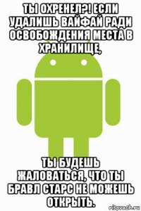 ты охренел?! если удалишь вайфай ради освобождения места в хранилище, ты будешь жаловаться, что ты бравл старс не можешь открыть.