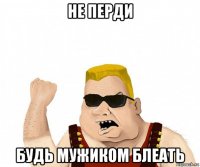 не перди будь мужиком блеать