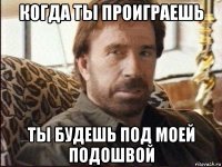 когда ты проиграешь ты будешь под моей подошвой