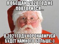 я обещаю 2020 год не повторится... в 2021 году коронавируса будет намного больше:-)