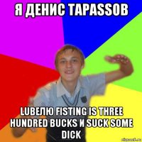 я денис тарassов lubeлю fisting is three hundred bucks и suck some dick